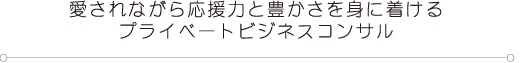 愛されながら応援力と豊かさを身に着けるプライベートビジネスコンサル