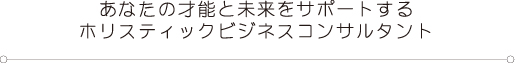 あなたの才能と未来をサポートするホリスティックビジネスコンサルタントタイトル